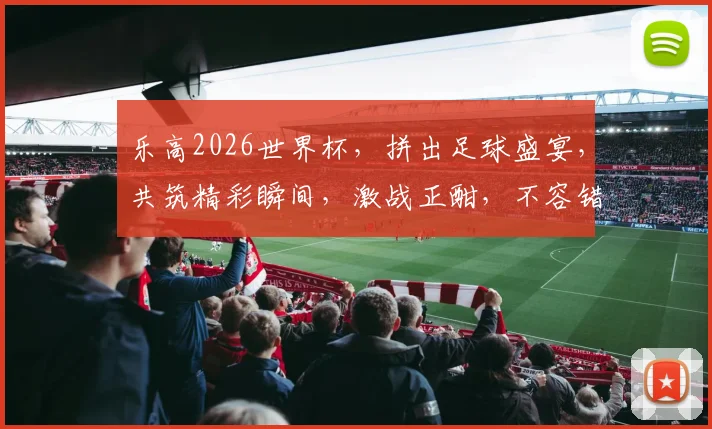 乐高2026世界杯，拼出足球盛宴，共筑精彩瞬间，激战正酣，不容错过
