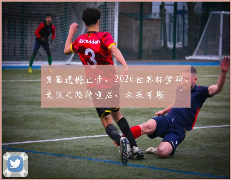 男篮遗憾止步，2026世界杯梦碎，竞技之路待重启，未来可期