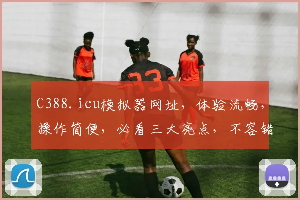 C388.icu模拟器网址，体验流畅，操作简便，必看三大亮点，不容错过