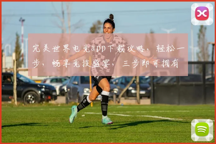 完美世界电竞app下载攻略，轻松一步，畅享竞技盛宴，三步即可拥有