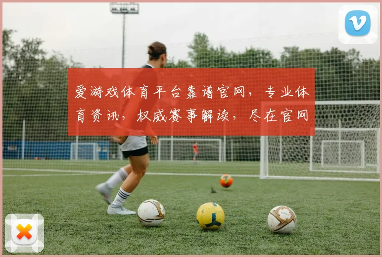 爱游戏体育平台靠谱官网，专业体育资讯，权威赛事解读，尽在官网逗逗逗