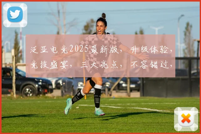 泛亚电竞2025最新版，升级体验，竞技盛宴，三大亮点，不容错过，尽在掌握