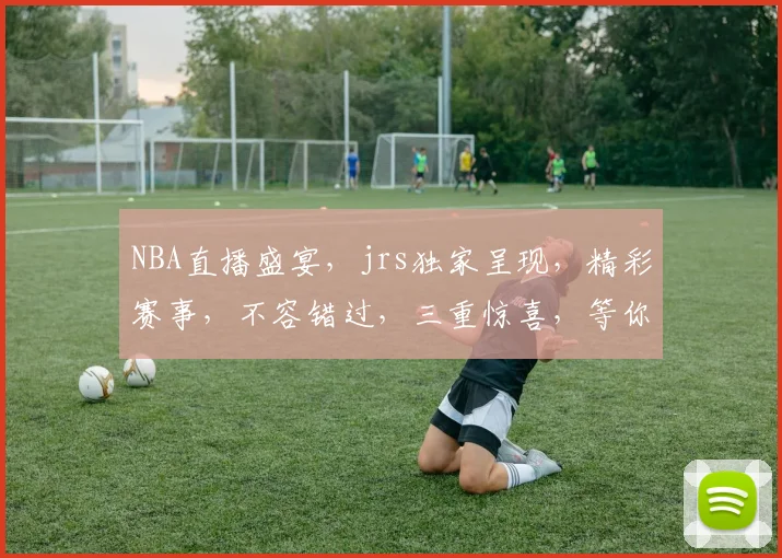 NBA直播盛宴，jrs独家呈现，精彩赛事，不容错过，三重惊喜，等你来战，尽在jrs直播