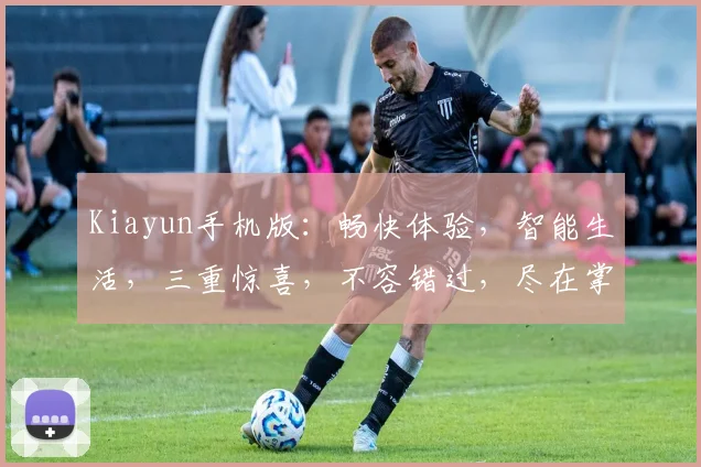 Kiayun手机版：畅快体验，智能生活，三重惊喜，不容错过，尽在掌握