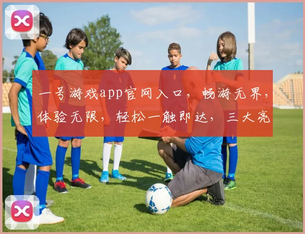 一号游戏app官网入口，畅游无界，体验无限，轻松一触即达，三大亮点，必看首选