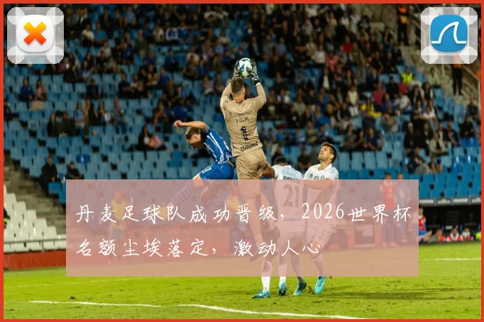 丹麦足球队成功晋级，2026世界杯名额尘埃落定，激动人心