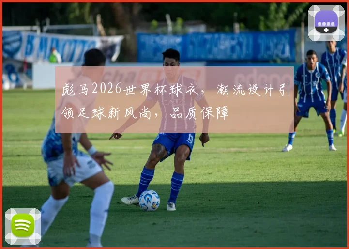 彪马2026世界杯球衣，潮流设计引领足球新风尚，品质保障