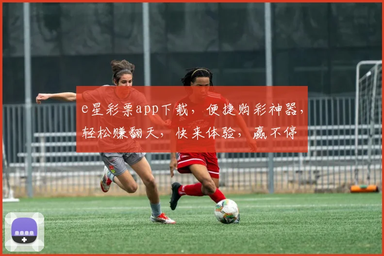 e星彩票app下载，便捷购彩神器，轻松赚翻天，快来体验，赢不停