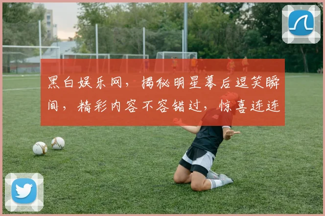 黑白娱乐网，揭秘明星幕后逗笑瞬间，精彩内容不容错过，惊喜连连逗乐你