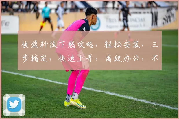 快盈科技下载攻略，轻松安装，三步搞定，快速上手，高效办公，不容错过