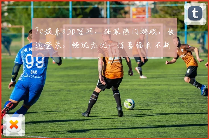 7c娱乐app官网，独家热门游戏，快速登录，畅玩无忧，惊喜福利不断