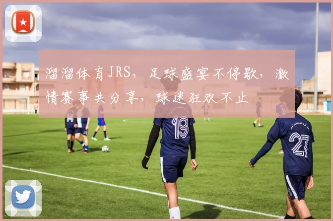 溜溜体育JRS，足球盛宴不停歇，激情赛事共分享，球迷狂欢不止