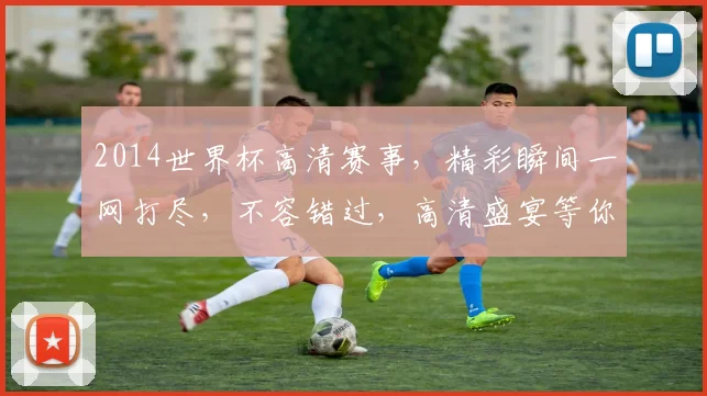2014世界杯高清赛事，精彩瞬间一网打尽，不容错过，高清盛宴等你来
